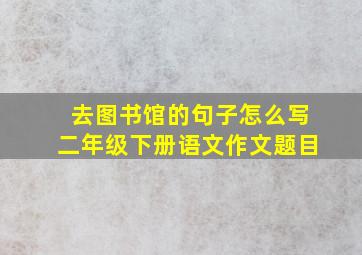 去图书馆的句子怎么写二年级下册语文作文题目