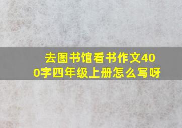 去图书馆看书作文400字四年级上册怎么写呀