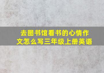 去图书馆看书的心情作文怎么写三年级上册英语