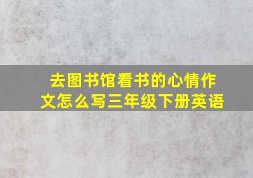 去图书馆看书的心情作文怎么写三年级下册英语