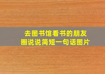 去图书馆看书的朋友圈说说简短一句话图片