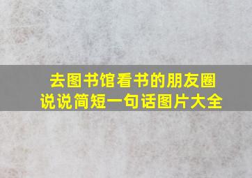 去图书馆看书的朋友圈说说简短一句话图片大全