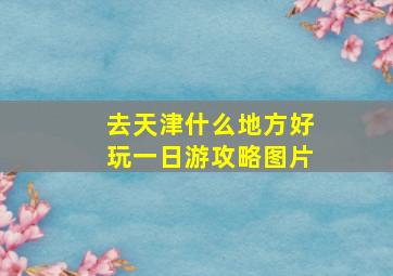 去天津什么地方好玩一日游攻略图片