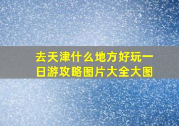 去天津什么地方好玩一日游攻略图片大全大图