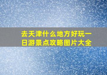 去天津什么地方好玩一日游景点攻略图片大全