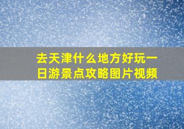 去天津什么地方好玩一日游景点攻略图片视频