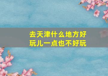 去天津什么地方好玩儿一点也不好玩