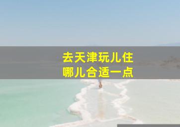 去天津玩儿住哪儿合适一点