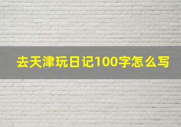 去天津玩日记100字怎么写