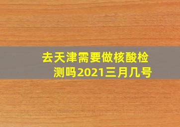 去天津需要做核酸检测吗2021三月几号