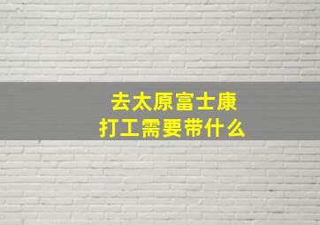 去太原富士康打工需要带什么