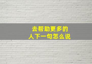 去帮助更多的人下一句怎么说