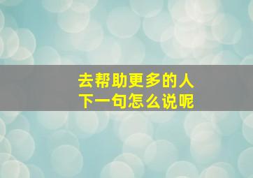 去帮助更多的人下一句怎么说呢