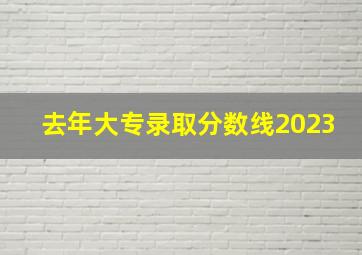 去年大专录取分数线2023