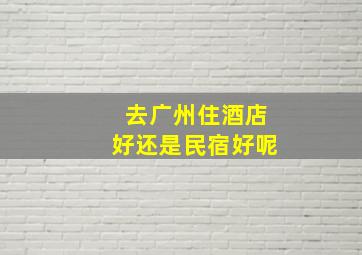 去广州住酒店好还是民宿好呢