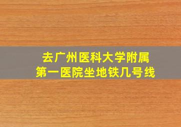 去广州医科大学附属第一医院坐地铁几号线