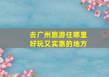 去广州旅游住哪里好玩又实惠的地方