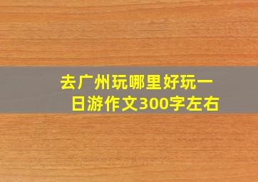 去广州玩哪里好玩一日游作文300字左右