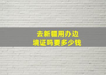 去新疆用办边境证吗要多少钱