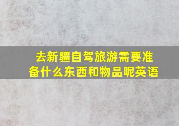 去新疆自驾旅游需要准备什么东西和物品呢英语