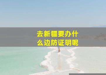 去新疆要办什么边防证明呢