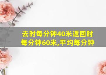 去时每分钟40米返回时每分钟60米,平均每分钟