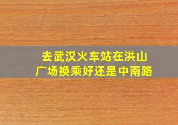 去武汉火车站在洪山广场换乘好还是中南路