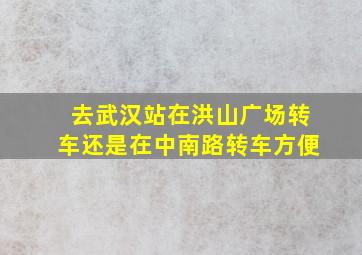 去武汉站在洪山广场转车还是在中南路转车方便