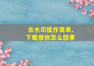 去水印操作简单,下载很快怎么回事