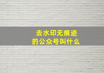 去水印无痕迹的公众号叫什么