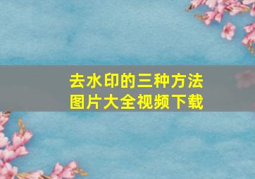 去水印的三种方法图片大全视频下载