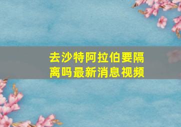 去沙特阿拉伯要隔离吗最新消息视频