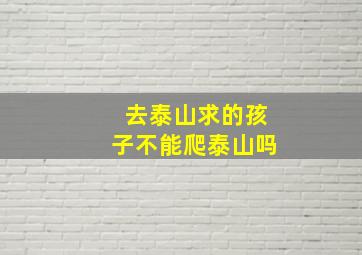 去泰山求的孩子不能爬泰山吗