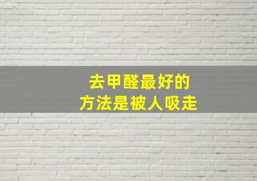 去甲醛最好的方法是被人吸走