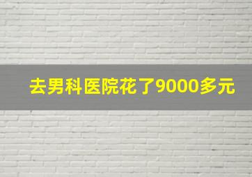 去男科医院花了9000多元