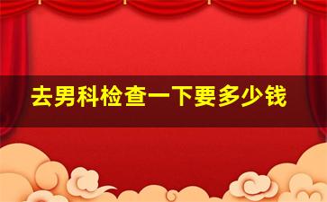 去男科检查一下要多少钱