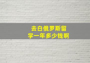 去白俄罗斯留学一年多少钱啊