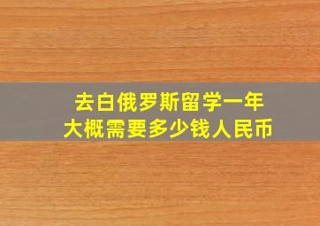 去白俄罗斯留学一年大概需要多少钱人民币