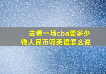 去看一场cba要多少钱人民币呢英语怎么说