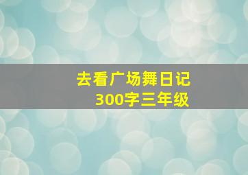 去看广场舞日记300字三年级