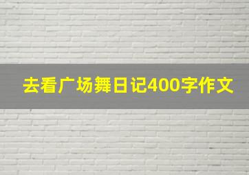 去看广场舞日记400字作文