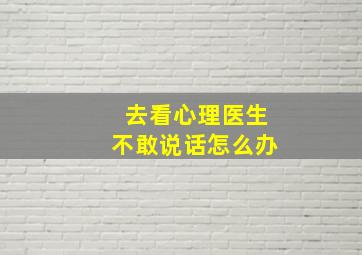 去看心理医生不敢说话怎么办