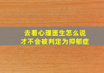 去看心理医生怎么说才不会被判定为抑郁症