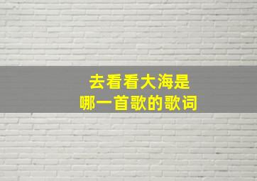 去看看大海是哪一首歌的歌词