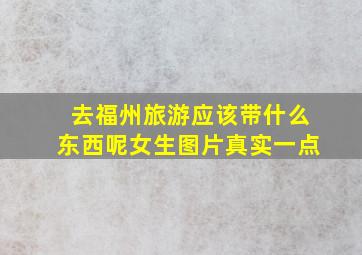 去福州旅游应该带什么东西呢女生图片真实一点