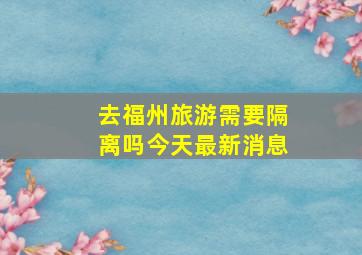 去福州旅游需要隔离吗今天最新消息