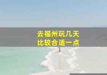 去福州玩几天比较合适一点