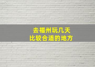 去福州玩几天比较合适的地方