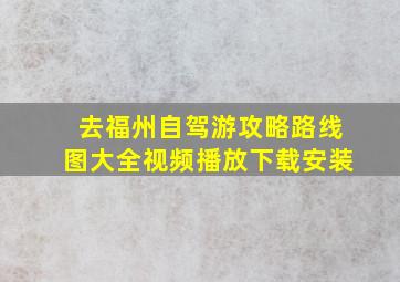 去福州自驾游攻略路线图大全视频播放下载安装