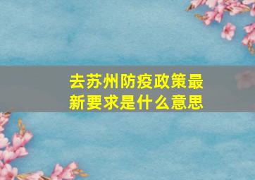 去苏州防疫政策最新要求是什么意思